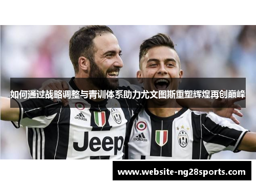 如何通过战略调整与青训体系助力尤文图斯重塑辉煌再创巅峰