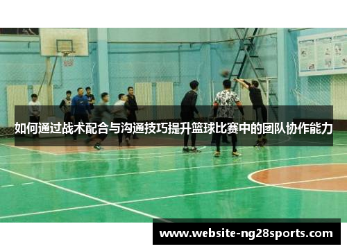 如何通过战术配合与沟通技巧提升篮球比赛中的团队协作能力