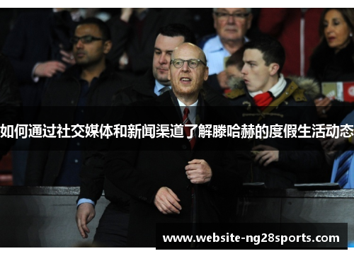 如何通过社交媒体和新闻渠道了解滕哈赫的度假生活动态
