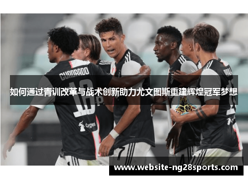 如何通过青训改革与战术创新助力尤文图斯重建辉煌冠军梦想