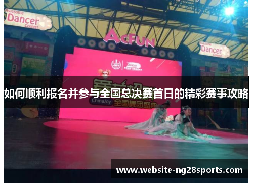 如何顺利报名并参与全国总决赛首日的精彩赛事攻略