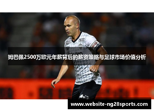姆巴佩2500万欧元年薪背后的薪资策略与足球市场价值分析