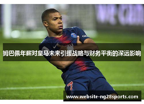 姆巴佩年薪对皇马未来引援战略与财务平衡的深远影响