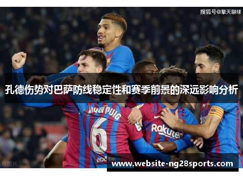 孔德伤势对巴萨防线稳定性和赛季前景的深远影响分析