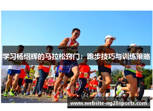 学习杨绍辉的马拉松窍门：跑步技巧与训练策略