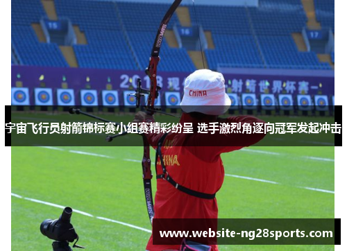 宇宙飞行员射箭锦标赛小组赛精彩纷呈 选手激烈角逐向冠军发起冲击