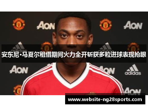 安东尼·马夏尔租借期间火力全开斩获多粒进球表现抢眼
