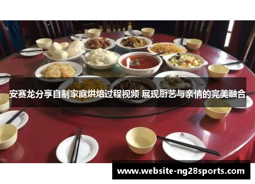 安赛龙分享自制家庭烘焙过程视频 展现厨艺与亲情的完美融合 安赛龙分享自制家庭烘焙过程视频 展现厨艺与亲情的完美融合