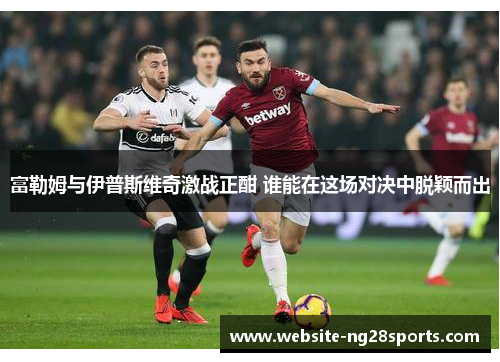 富勒姆与伊普斯维奇激战正酣 谁能在这场对决中脱颖而出
