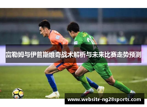 富勒姆与伊普斯维奇战术解析与未来比赛走势预测 富勒姆与伊普斯维奇战术解析与未来比赛走势预测
