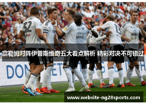 富勒姆对阵伊普斯维奇五大看点解析 精彩对决不可错过