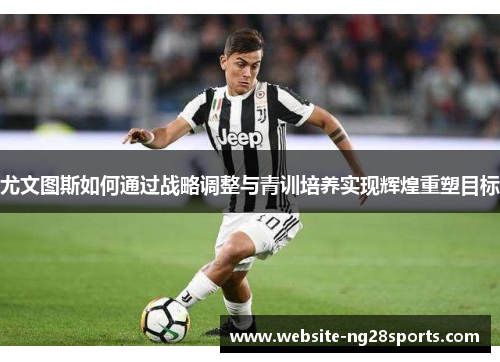 尤文图斯如何通过战略调整与青训培养实现辉煌重塑目标 尤文图斯如何通过战略调整与青训培养实现辉煌重塑目标